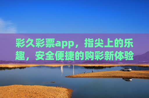 彩久彩票app，指尖上的乐趣，安全便捷的购彩新体验，彩久彩票app，指尖乐趣，安全便捷购彩新体验