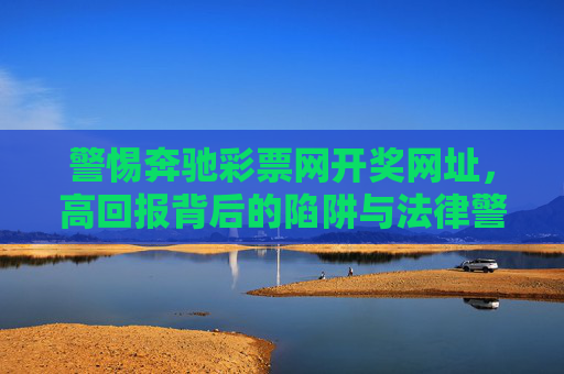 警惕奔驰彩票网开奖网址,高回报背后的陷阱与法律警示,警惕奔驰彩票网高回报陷阱,法律警示 警惕奔驰彩票网开奖网址,高回报背后的陷阱与法律警示,警惕奔驰彩票网高回报陷阱,法律警示
