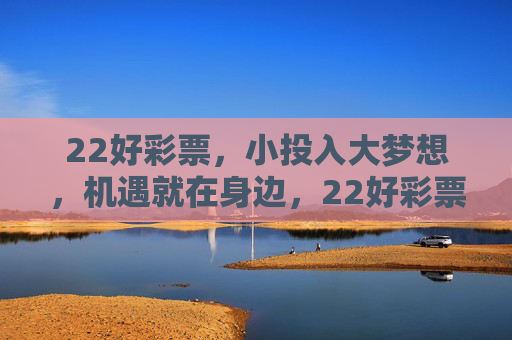 22好彩票,小投入大梦想,机遇就在身边,22好彩票,小投入大梦想,机遇就在身边 22好彩票,小投入大梦想,机遇就在身边,22好彩票,小投入大梦想,机遇就在身边