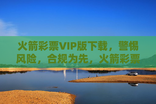 火箭彩票VIP版下载，警惕风险，合规为先，火箭彩票VIP版下载，警惕风险，合规为先