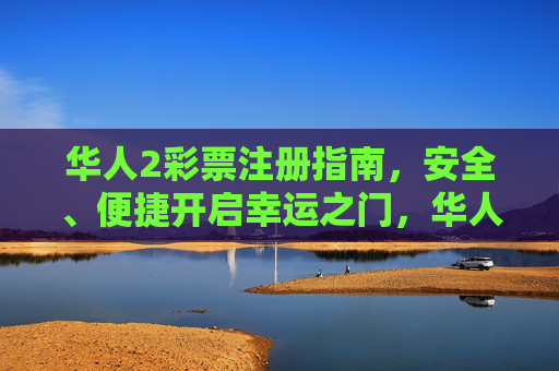 华人2彩票注册指南，安全、便捷开启幸运之门，华人2彩票注册指南，安全便捷启幸运之门