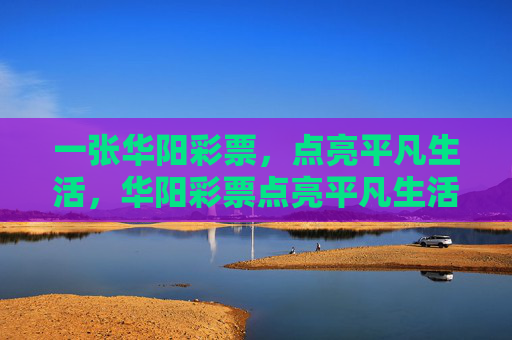 一张华阳彩票，点亮平凡生活，华阳彩票点亮平凡生活