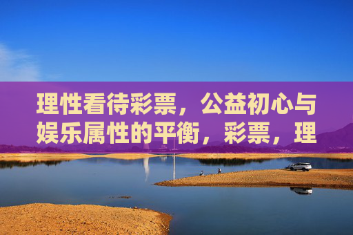 理性看待彩票,公益初心与娱乐属性的平衡,彩票,理性看待,平衡公益初心与娱乐属性 理性看待彩票,公益初心与娱乐属性的平衡,彩票,理性看待,平衡公益初心与娱乐属性