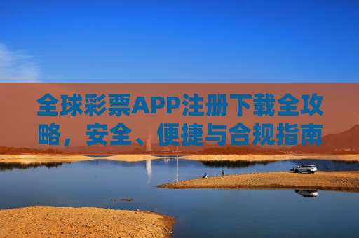 全球彩票APP注册下载全攻略,安全、便捷与合规指南,全球彩票APP注册下载安全便捷合规全攻略 全球彩票APP注册下载全攻略,安全、便捷与合规指南,全球彩票APP注册下载安全便捷合规全攻略