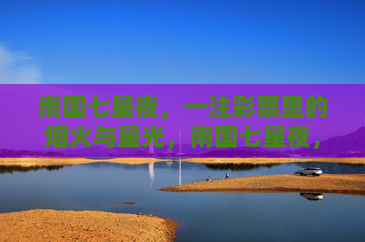 南国七星夜，一注彩票里的烟火与星光，南国七星夜，一注彩票里的烟火与星光