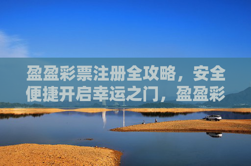 盈盈彩票注册全攻略，安全便捷开启幸运之门，盈盈彩票注册全攻略，安全便捷开启幸运之门