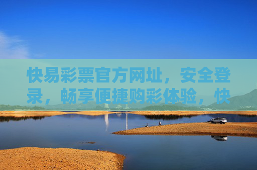快易彩票官方网址，安全登录，畅享便捷购彩体验，快易彩票官方网址，安全登录，畅享便捷购彩体验