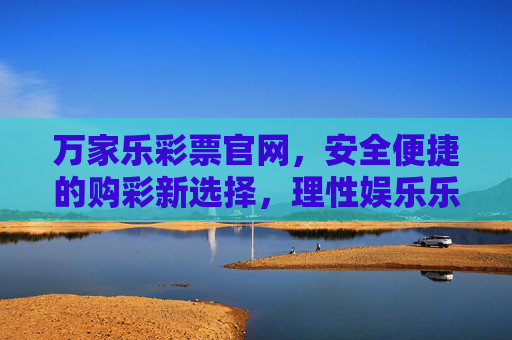 万家乐彩票官网,安全便捷的购彩新选择,理性娱乐乐趣多,万家乐彩票官网,安全便捷的理性娱乐购彩新选择 万家乐彩票官网,安全便捷的购彩新选择,理性娱乐乐趣多,万家乐彩票官网,安全便捷的理性娱乐购彩新选择