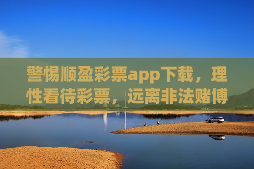 警惕顺盈彩票app下载,理性看待彩票,远离非法赌博陷阱,警惕顺盈彩票app下载,远离非法赌博陷阱 警惕顺盈彩票app下载,理性看待彩票,远离非法赌博陷阱,警惕顺盈彩票app下载,远离非法赌博陷阱