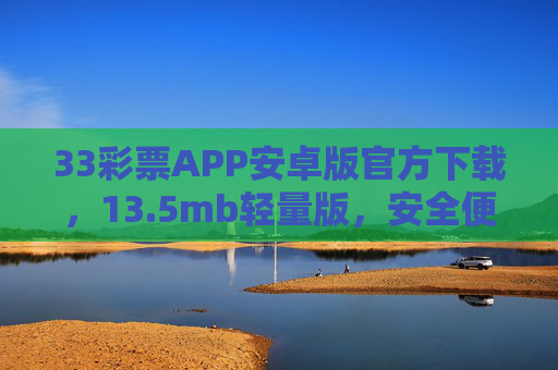 33彩票APP安卓版官方下载,13.5mb轻量版,安全便捷畅享购彩体验,33彩票安卓版官方下载,13.5mb轻量安全,便捷畅享购彩体验 33彩票APP安卓版官方下载,13.5mb轻量版,安全便捷畅享购彩体验,33彩票安卓版官方下载,13.5mb轻量安全,便捷畅享购彩体验