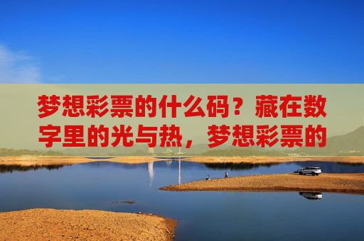 梦想彩票的什么码?藏在数字里的光与热,梦想彩票的码,数字里的光与热 梦想彩票的什么码?藏在数字里的光与热,梦想彩票的码,数字里的光与热