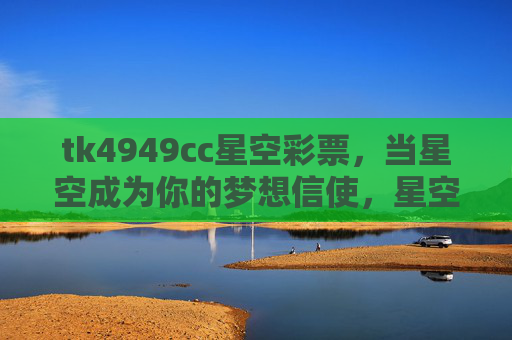 tk4949cc星空彩票,当星空成为你的梦想信使,星空彩票,以星为使,递送梦想 tk4949cc星空彩票,当星空成为你的梦想信使,星空彩票,以星为使,递送梦想