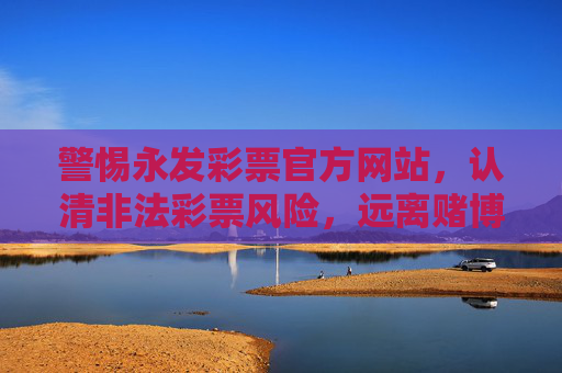 警惕永发彩票官方网站,认清非法彩票风险,远离赌博陷阱,警惕永发彩票官方网站,远离非法彩票赌博陷阱 警惕永发彩票官方网站,认清非法彩票风险,远离赌博陷阱,警惕永发彩票官方网站,远离非法彩票赌博陷阱