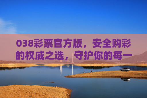 038彩票官方版,安全购彩的权威之选,守护你的每一份希望,038彩票官方版,安全购彩权威之选,守护每一份希望 038彩票官方版,安全购彩的权威之选,守护你的每一份希望,038彩票官方版,安全购彩权威之选,守护每一份希望