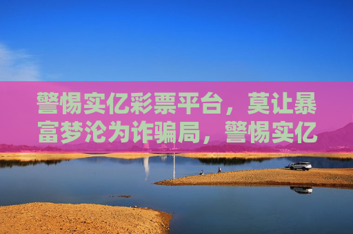 警惕实亿彩票平台,莫让暴富梦沦为诈骗局,警惕实亿彩票平台,莫让暴富梦沦为诈骗局 警惕实亿彩票平台,莫让暴富梦沦为诈骗局,警惕实亿彩票平台,莫让暴富梦沦为诈骗局