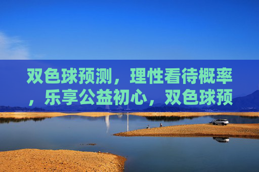 双色球预测,理性看待概率,乐享公益初心,双色球预测,理性看待概率,乐享公益初心 双色球预测,理性看待概率,乐享公益初心,双色球预测,理性看待概率,乐享公益初心