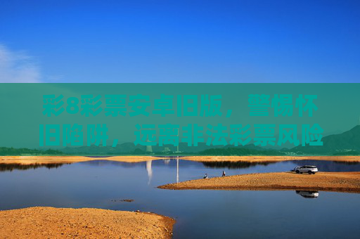 彩8彩票安卓旧版,警惕怀旧陷阱,远离非法彩票风险,彩8彩票安卓旧版,警惕怀旧陷阱,远离非法彩票风险 彩8彩票安卓旧版,警惕怀旧陷阱,远离非法彩票风险,彩8彩票安卓旧版,警惕怀旧陷阱,远离非法彩票风险