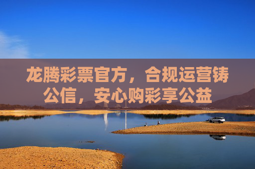 龙腾彩票官方,合规运营铸公信,安心购彩享公益 龙腾彩票官方,合规运营铸公信,安心购彩享公益