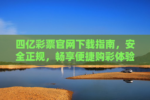 四亿彩票官网下载指南,安全正规,畅享便捷购彩体验 四亿彩票官网下载指南,安全正规,畅享便捷购彩体验