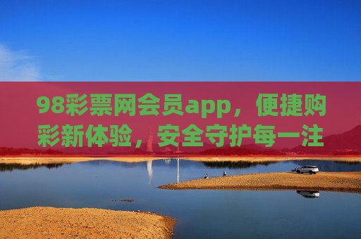 98彩票网会员app，便捷购彩新体验，安全守护每一注，98彩票网会员app，便捷购彩新体验，安全守护每一注