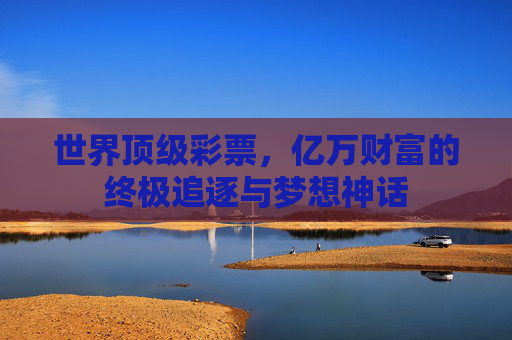 世界顶级彩票,亿万财富的终极追逐与梦想神话 世界顶级彩票,亿万财富的终极追逐与梦想神话