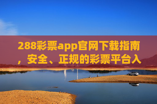 288彩票app官网下载指南，安全、正规的彩票平台入口，288彩票app官网下载指南，安全正规平台入口