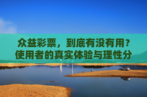 众益彩票,到底有没有用?使用者的真实体验与理性分析,众益彩票有用吗?使用者的真实体验与理性分析 众益彩票,到底有没有用?使用者的真实体验与理性分析,众益彩票有用吗?使用者的真实体验与理性分析