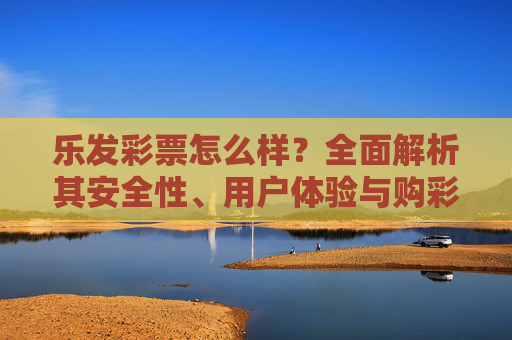 乐发彩票怎么样?全面解析其安全性、用户体验与购彩注意事项,乐发彩票全面解析,安全性、用户体验与购彩注意事项 乐发彩票怎么样?全面解析其安全性、用户体验与购彩注意事项,乐发彩票全面解析,安全性、用户体验与购彩注意事项