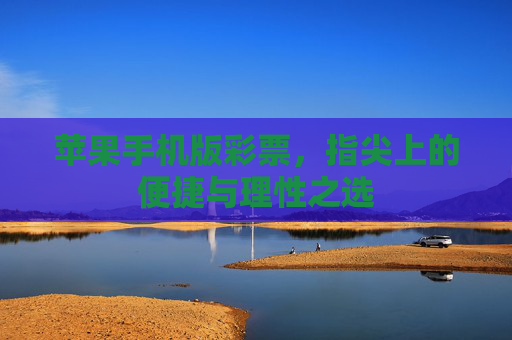 苹果手机版彩票,指尖上的便捷与理性之选 苹果手机版彩票,指尖上的便捷与理性之选