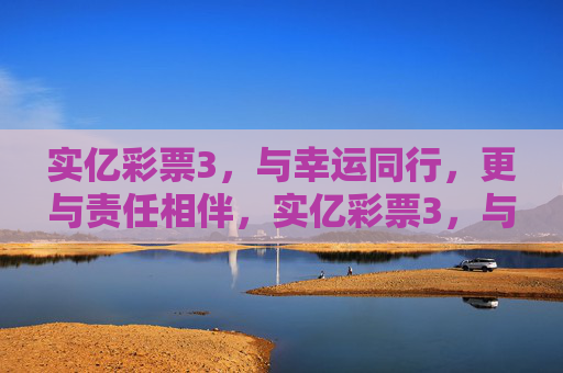实亿彩票3,与幸运同行,更与责任相伴,实亿彩票3,与幸运同行,责任相伴 实亿彩票3,与幸运同行,更与责任相伴,实亿彩票3,与幸运同行,责任相伴