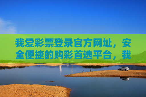 我爱彩票登录官方网址,安全便捷的购彩首选平台,我爱彩票官方网址,安全便捷的购彩首选平台 我爱彩票登录官方网址,安全便捷的购彩首选平台,我爱彩票官方网址,安全便捷的购彩首选平台