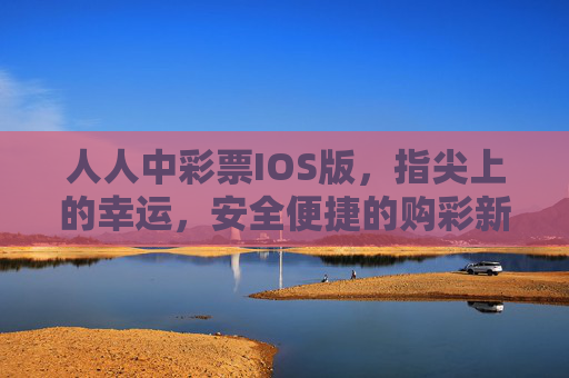人人中彩票IOS版，指尖上的幸运，安全便捷的购彩新体验，人人中彩票IOS版，指尖幸运，安全便捷新体验