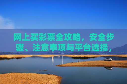 网上买彩票全攻略,安全步骤、注意事项与平台选择,网上买彩票全攻略,安全步骤、注意事项与平台选择 网上买彩票全攻略,安全步骤、注意事项与平台选择,网上买彩票全攻略,安全步骤、注意事项与平台选择
