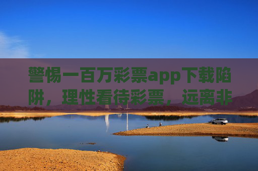 警惕一百万彩票app下载陷阱,理性看待彩票,远离非法风险 警惕一百万彩票app下载陷阱,理性看待彩票,远离非法风险