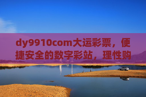 dy9910com大运彩票,便捷安全的数字彩站,理性购彩享乐趣,大运彩票,便捷安全的数字彩站,理性购彩享乐趣 dy9910com大运彩票,便捷安全的数字彩站,理性购彩享乐趣,大运彩票,便捷安全的数字彩站,理性购彩享乐趣