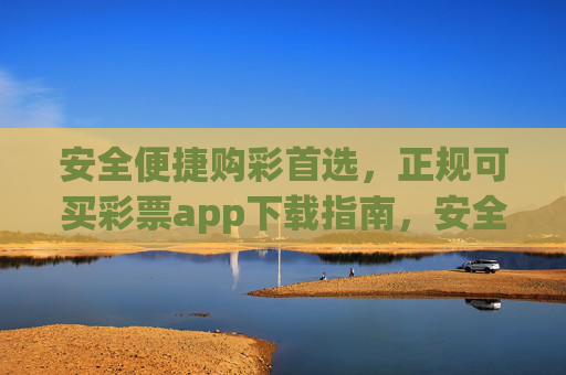 安全便捷购彩首选,正规可买彩票app下载指南,安全便捷购彩首选,正规彩票app下载指南 安全便捷购彩首选,正规可买彩票app下载指南,安全便捷购彩首选,正规彩票app下载指南