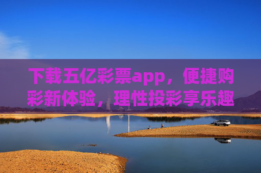 下载五亿彩票app,便捷购彩新体验,理性投彩享乐趣,五亿彩票app,便捷购彩,理性享乐趣 下载五亿彩票app,便捷购彩新体验,理性投彩享乐趣,五亿彩票app,便捷购彩,理性享乐趣