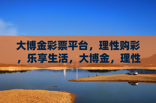 大博金彩票平台，理性购彩，乐享生活，大博金，理性购彩，乐享生活