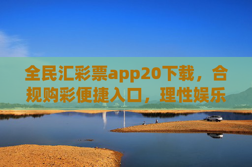 全民汇彩票app20下载，合规购彩便捷入口，理性娱乐新选择，全民汇彩票app20下载，合规便捷购彩入口，理性娱乐新选择