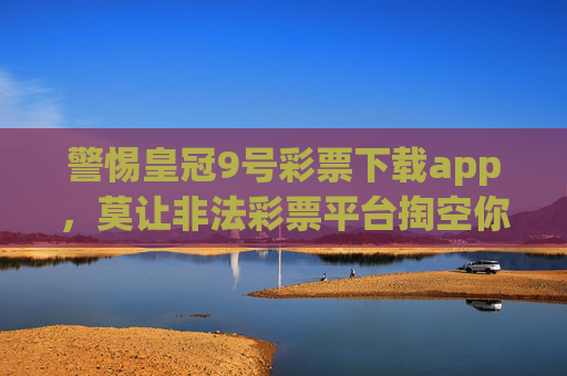 警惕皇冠9号彩票下载app，莫让非法彩票平台掏空你的钱包，警惕皇冠9号彩票下载app，非法平台掏空钱包