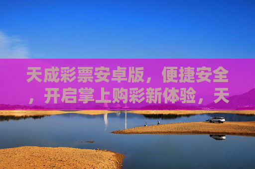 天成彩票安卓版，便捷安全，开启掌上购彩新体验，天成彩票安卓版，便捷安全掌上购彩新体验
