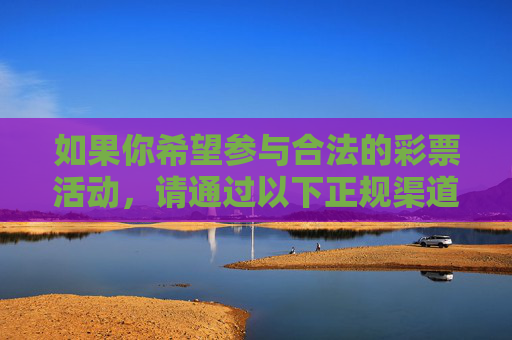 如果你希望参与合法的彩票活动,请通过以下正规渠道,合法彩票活动请通过正规渠道参与 如果你希望参与合法的彩票活动,请通过以下正规渠道,合法彩票活动请通过正规渠道参与