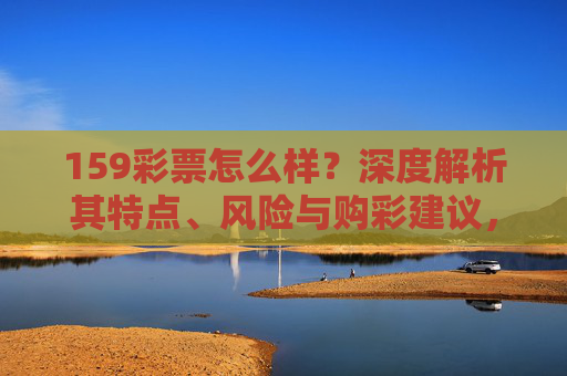 159彩票怎么样?深度解析其特点、风险与购彩建议,159彩票深度解析,特点、风险与购彩建议 159彩票怎么样?深度解析其特点、风险与购彩建议,159彩票深度解析,特点、风险与购彩建议