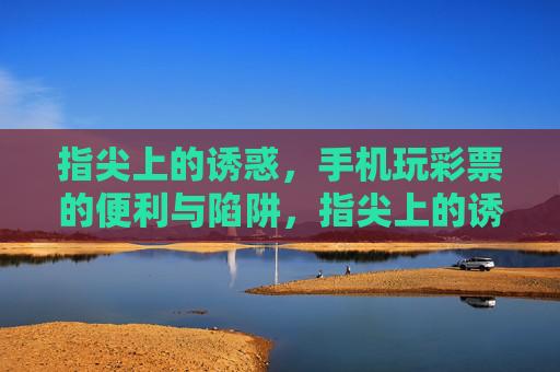 指尖上的诱惑,手机玩彩票的便利与陷阱,指尖上的诱惑,手机彩票的便利与陷阱 指尖上的诱惑,手机玩彩票的便利与陷阱,指尖上的诱惑,手机彩票的便利与陷阱