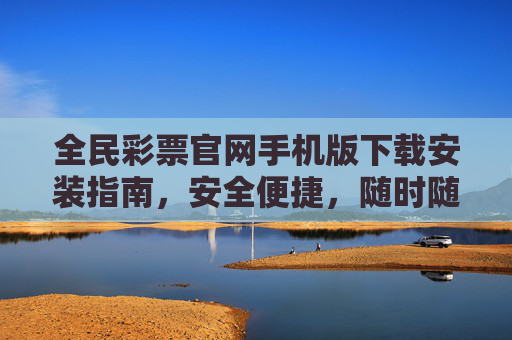全民彩票官网手机版下载安装指南,安全便捷,随时随地畅玩彩市,全民彩票官网手机版下载安装指南,安全便捷,随时随地畅玩彩市 全民彩票官网手机版下载安装指南,安全便捷,随时随地畅玩彩市,全民彩票官网手机版下载安装指南,安全便捷,随时随地畅玩彩市