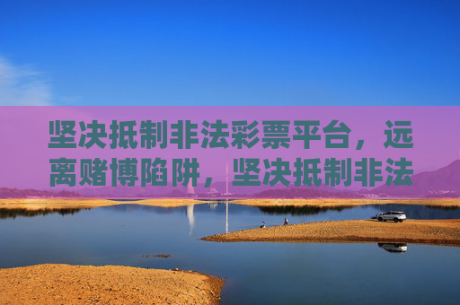 坚决抵制非法彩票平台,远离赌博陷阱,坚决抵制非法彩票,远离赌博陷阱 坚决抵制非法彩票平台,远离赌博陷阱,坚决抵制非法彩票,远离赌博陷阱