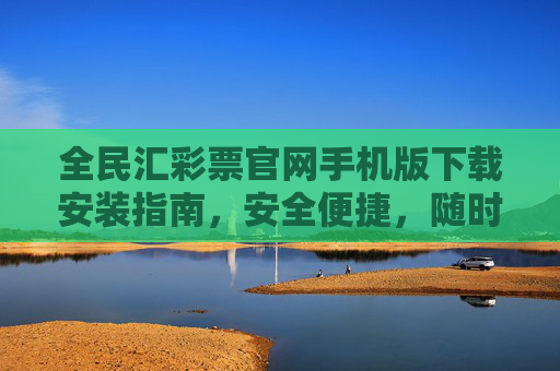 全民汇彩票官网手机版下载安装指南,安全便捷,随时随地畅玩彩市,全民汇彩票手机版下载安装指南,安全便捷,随时随地畅玩彩市 全民汇彩票官网手机版下载安装指南,安全便捷,随时随地畅玩彩市,全民汇彩票手机版下载安装指南,安全便捷,随时随地畅玩彩市