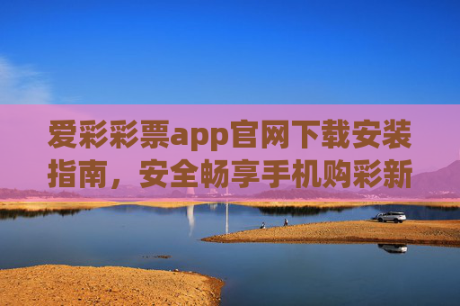 爱彩彩票app官网下载安装指南,安全畅享手机购彩新体验,爱彩彩票app官网下载安装指南,安全畅享手机购彩新体验 爱彩彩票app官网下载安装指南,安全畅享手机购彩新体验,爱彩彩票app官网下载安装指南,安全畅享手机购彩新体验