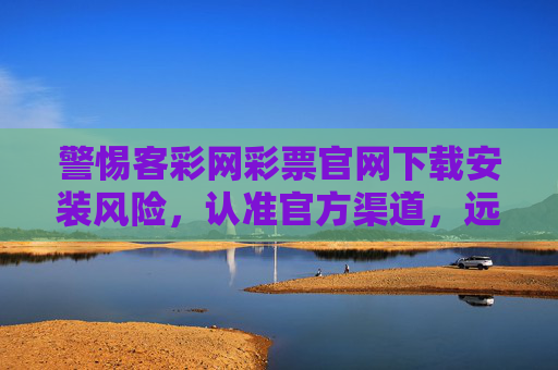 警惕客彩网彩票官网下载安装风险,认准官方渠道,远离非法彩票,警惕客彩网彩票官网下载安装风险,认准官方渠道远离非法彩 警惕客彩网彩票官网下载安装风险,认准官方渠道,远离非法彩票,警惕客彩网彩票官网下载安装风险,认准官方渠道远离非法彩