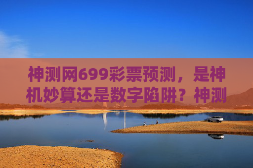 神测网699彩票预测,是神机妙算还是数字陷阱?神测网699彩票预测,神机妙算还是数字陷阱? 神测网699彩票预测,是神机妙算还是数字陷阱?神测网699彩票预测,神机妙算还是数字陷阱?